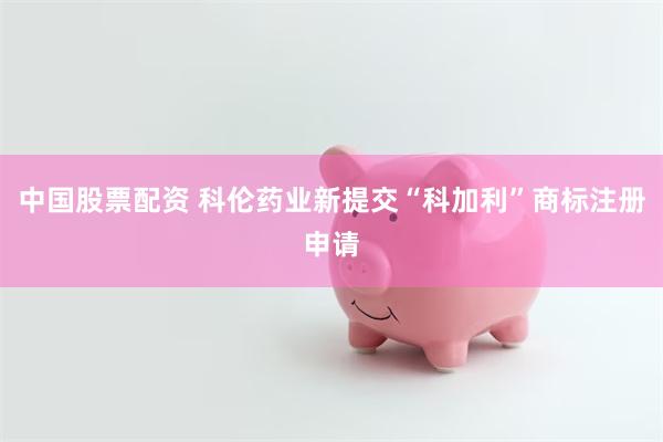 中国股票配资 科伦药业新提交“科加利”商标注册申请