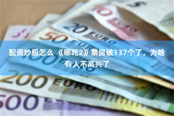 配资炒股怎么 《哪吒2》票房破137个了，为啥有人不高兴了