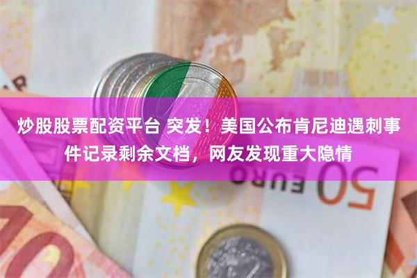 炒股股票配资平台 突发！美国公布肯尼迪遇刺事件记录剩余文档，网友发现重大隐情