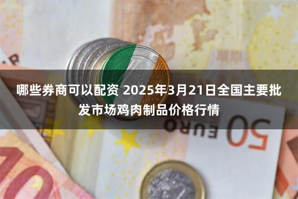 哪些券商可以配资 2025年3月21日全国主要批发市场鸡肉制品价格行情