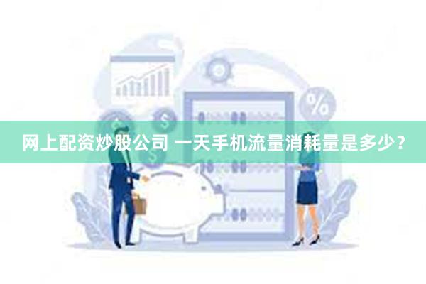 网上配资炒股公司 一天手机流量消耗量是多少？