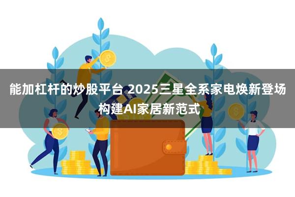 能加杠杆的炒股平台 2025三星全系家电焕新登场 构建AI家居新范式