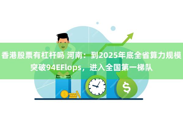 香港股票有杠杆吗 河南：到2025年底全省算力规模突破94EFlops，进入全国第一梯队