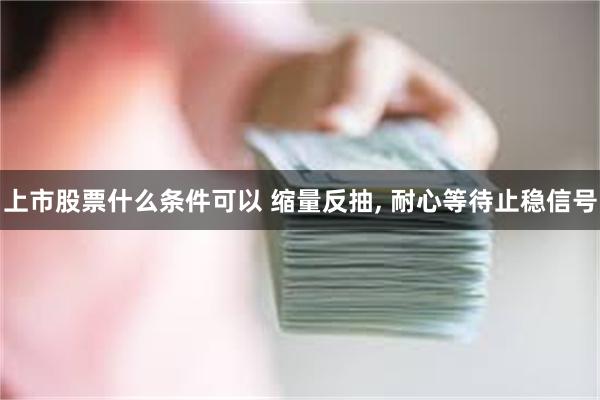 上市股票什么条件可以 缩量反抽, 耐心等待止稳信号