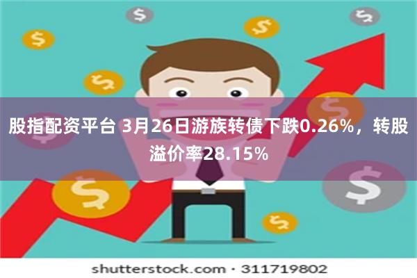 股指配资平台 3月26日游族转债下跌0.26%，转股溢价率28.15%