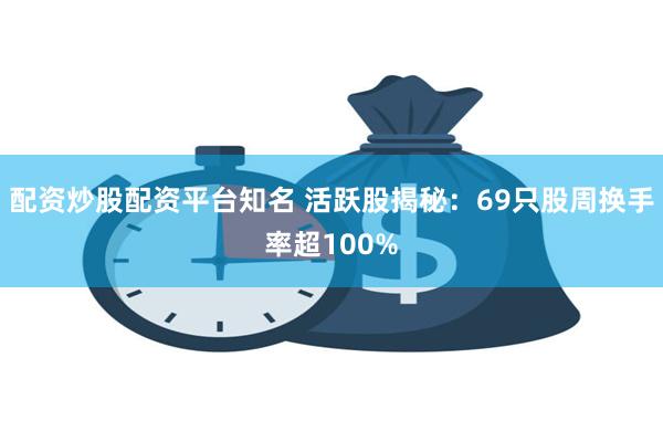 配资炒股配资平台知名 活跃股揭秘：69只股周换手率超100%