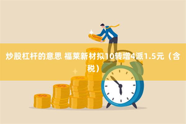 炒股杠杆的意思 福莱新材拟10转增4派1.5元（含税）