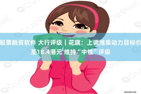 股票融资软件 大行评级｜花旗：上调潍柴动力目标价至18.4港元 维持“中性”评级