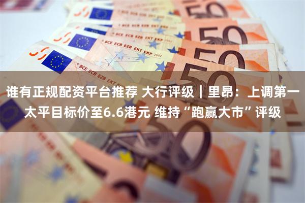 谁有正规配资平台推荐 大行评级｜里昂：上调第一太平目标价至6.6港元 维持“跑赢大市”评级