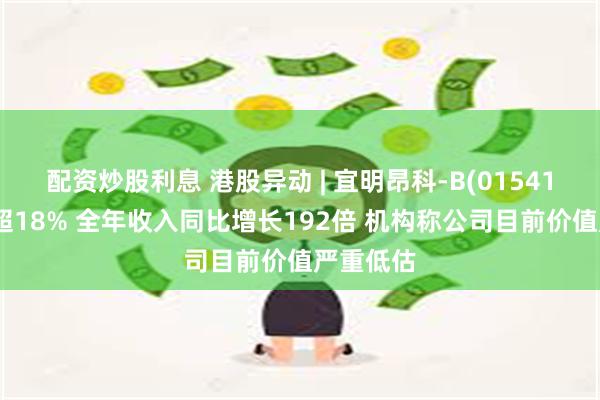 配资炒股利息 港股异动 | 宜明昂科-B(01541)早盘涨超18% 全年收入同比增长192倍 机构称公司目前价值严重低估