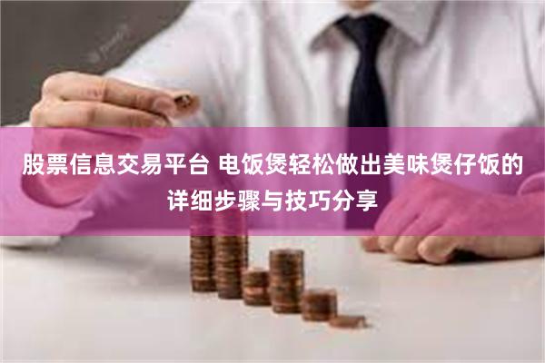 股票信息交易平台 电饭煲轻松做出美味煲仔饭的详细步骤与技巧分享