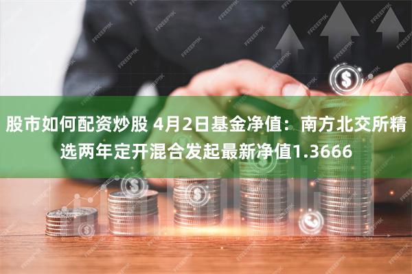 股市如何配资炒股 4月2日基金净值：南方北交所精选两年定开混合发起最新净值1.3666