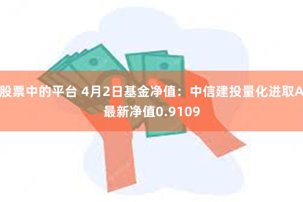 股票中的平台 4月2日基金净值：中信建投量化进取A最新净值0.9109