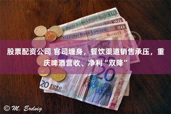 股票配资公司 官司缠身，餐饮渠道销售承压，重庆啤酒营收、净利“双降”