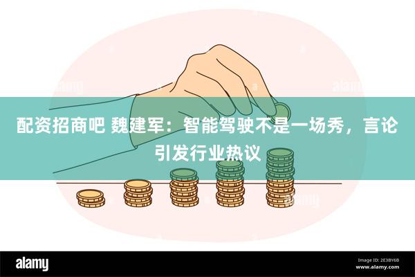 配资招商吧 魏建军：智能驾驶不是一场秀，言论引发行业热议