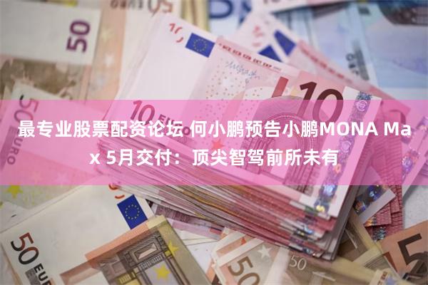 最专业股票配资论坛 何小鹏预告小鹏MONA Max 5月交付：顶尖智驾前所未有