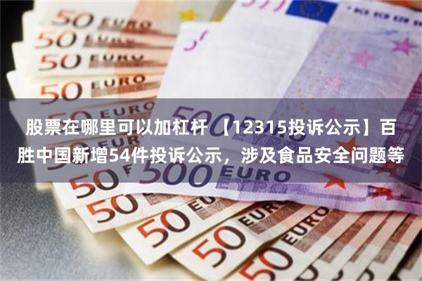 股票在哪里可以加杠杆 【12315投诉公示】百胜中国新增54件投诉公示，涉及食品安全问题等