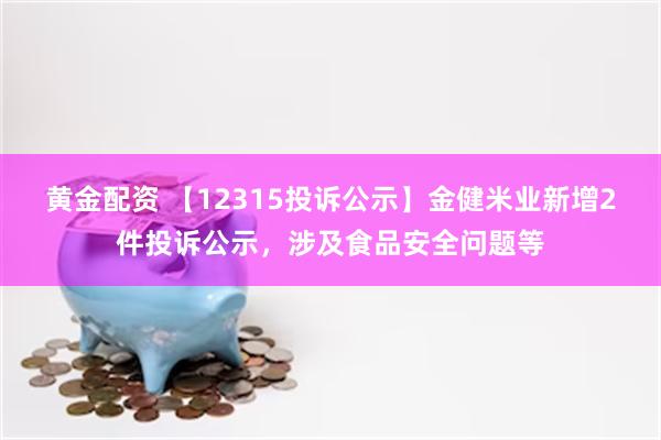 黄金配资 【12315投诉公示】金健米业新增2件投诉公示，涉及食品安全问题等