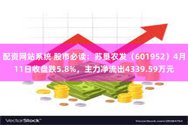 配资网站系统 股市必读：苏垦农发（601952）4月11日收盘跌5.8%，主力净流出4339.59万元