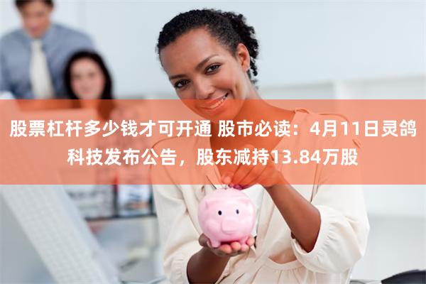股票杠杆多少钱才可开通 股市必读：4月11日灵鸽科技发布公告，股东减持13.84万股
