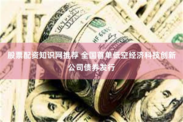 股票配资知识网推荐 全国首单低空经济科技创新公司债券发行