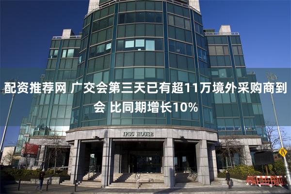 配资推荐网 广交会第三天已有超11万境外采购商到会 比同期增长10%