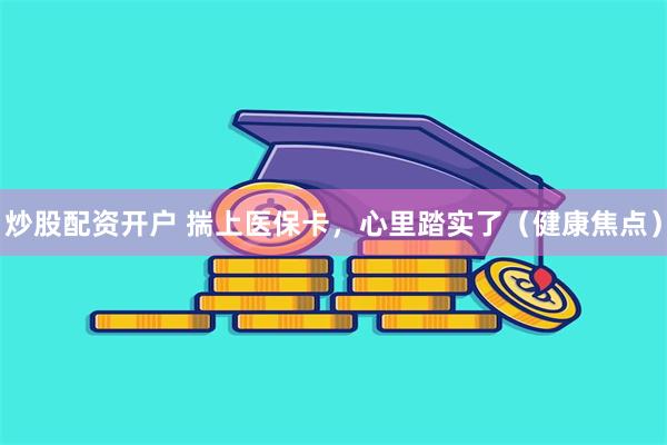 炒股配资开户 揣上医保卡，心里踏实了（健康焦点）