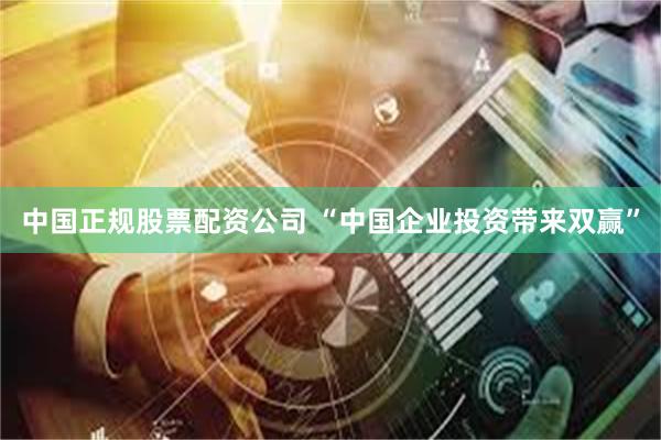 中国正规股票配资公司 “中国企业投资带来双赢”
