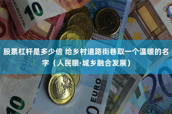 股票杠杆是多少倍 给乡村道路街巷取一个温暖的名字（人民眼·城乡融合发展）