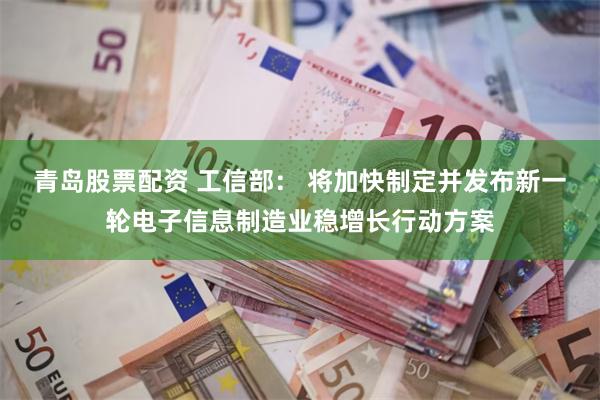 青岛股票配资 工信部： 将加快制定并发布新一轮电子信息制造业稳增长行动方案