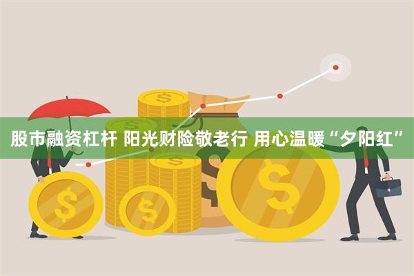 股市融资杠杆 阳光财险敬老行 用心温暖“夕阳红”