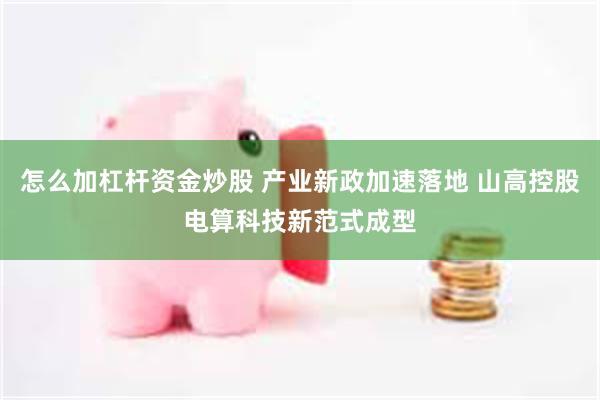 怎么加杠杆资金炒股 产业新政加速落地 山高控股电算科技新范式成型