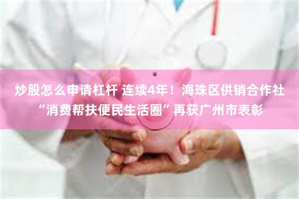 炒股怎么申请杠杆 连续4年！海珠区供销合作社“消费帮扶便民生活圈”再获广州市表彰