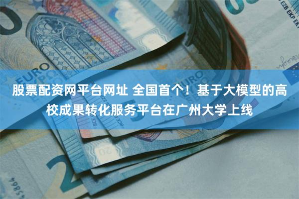 股票配资网平台网址 全国首个！基于大模型的高校成果转化服务平台在广州大学上线