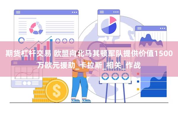 期货杠杆交易 欧盟向北马其顿军队提供价值1500万欧元援助_卡拉斯_相关_作战