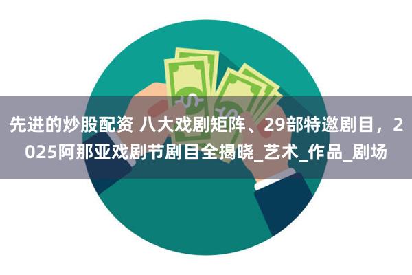 先进的炒股配资 八大戏剧矩阵、29部特邀剧目，2025阿那亚戏剧节剧目全揭晓_艺术_作品_剧场