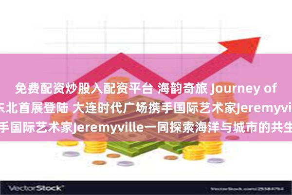 免费配资炒股入配资平台 海韵奇旅 Journey of Ocean Harmony 东北首展登陆 大连时代广场携手国际艺术家Jeremyville一同探索海洋与城市的共生韵律