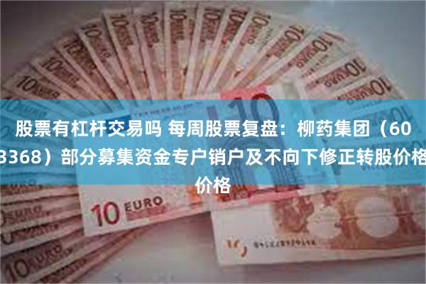 股票有杠杆交易吗 每周股票复盘：柳药集团（603368）部分募集资金专户销户及不向下修正转股价格