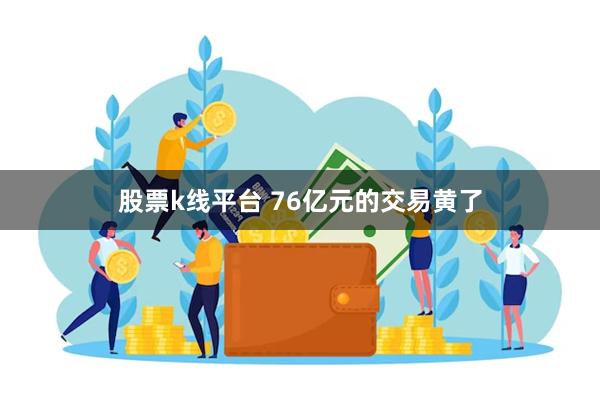 股票k线平台 76亿元的交易黄了