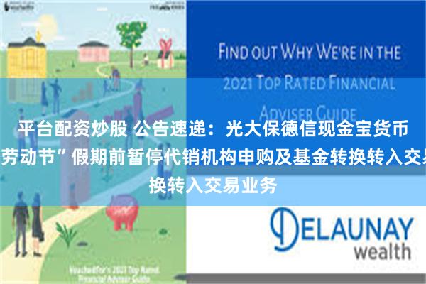 平台配资炒股 公告速递：光大保德信现金宝货币基金“劳动节”假期前暂停代销机构申购及基金转换转入交易业务