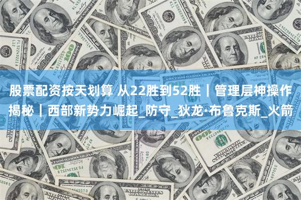 股票配资按天划算 从22胜到52胜｜管理层神操作揭秘｜西部新势力崛起_防守_狄龙·布鲁克斯_火箭