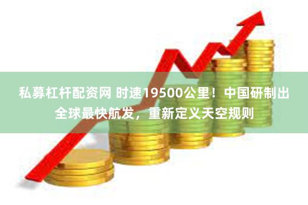 私募杠杆配资网 时速19500公里！中国研制出全球最快航发，重新定义天空规则