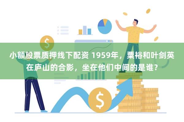 小额股票质押线下配资 1959年，粟裕和叶剑英在庐山的合影，坐在他们中间的是谁？