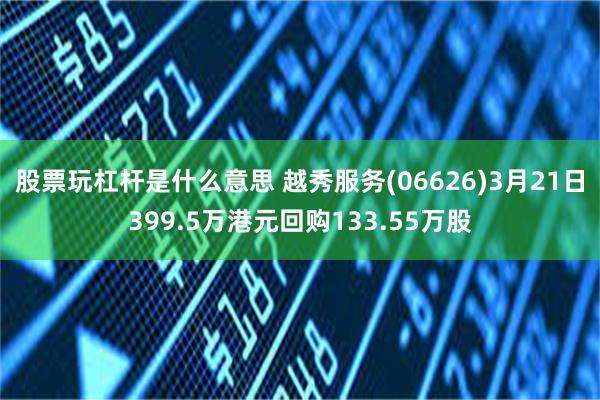 股票玩杠杆是什么意思 越秀服务(06626)3月21日399.5万港元回购133.55万股