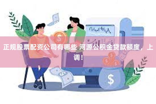 正规股票配资公司有哪些 河源公积金贷款额度，上调！