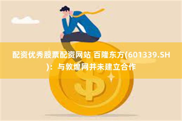 配资优秀股票配资网站 百隆东方(601339.SH)：与敦煌网并未建立合作