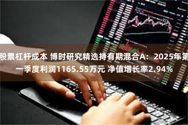 股票杠杆成本 博时研究精选持有期混合A：2025年第一季度利润1165.55万元 净值增长率2.94%