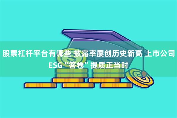 股票杠杆平台有哪些 披露率屡创历史新高 上市公司ESG“答卷”提质正当时