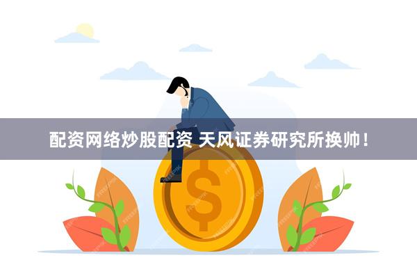 配资网络炒股配资 天风证券研究所换帅！