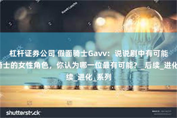 杠杆证券公司 假面骑士Gavv：说说剧中有可能成为骑士的女性角色，你认为哪一位最有可能？_后续_进化_系列